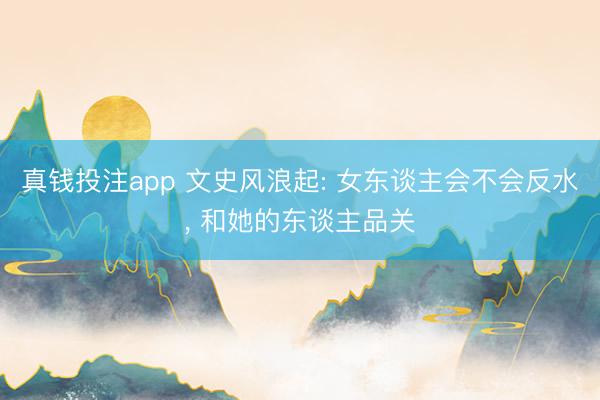 真钱投注app 文史风浪起: 女东谈主会不会反水, 和她的东谈主品关