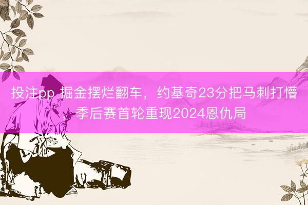 投注pp 掘金摆烂翻车，约基奇23分把马刺打懵，季后赛首轮重现2024恩仇局