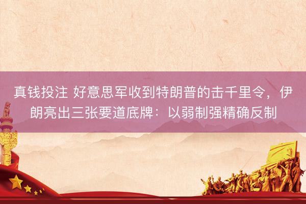 真钱投注 好意思军收到特朗普的击千里令，伊朗亮出三张要道底牌：以弱制强精确反制