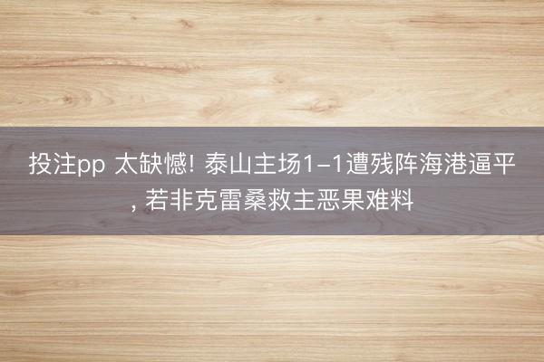 投注pp 太缺憾! 泰山主场1-1遭残阵海港逼平, 若非克雷桑救主恶果难料
