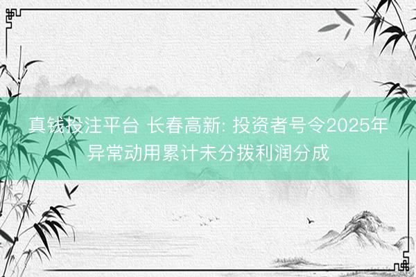 真钱投注平台 长春高新: 投资者号令2025年异常动用累计未分拨利润分成