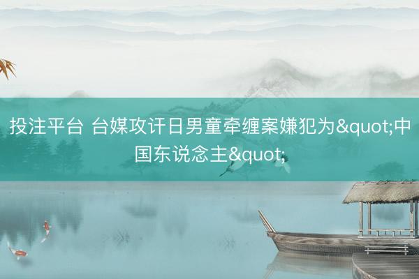 投注平台 台媒攻讦日男童牵缠案嫌犯为"中国东说念主"