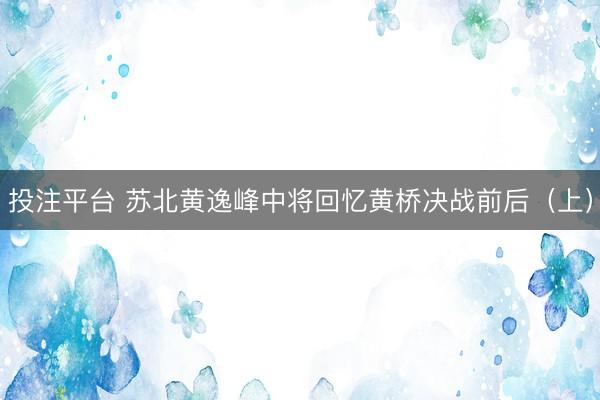 投注平台 苏北黄逸峰中将回忆黄桥决战前后（上）