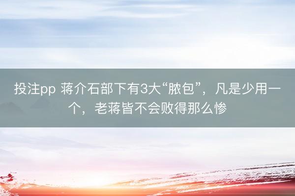 投注pp 蒋介石部下有3大“脓包”，凡是少用一个，老蒋皆不会败得那么惨