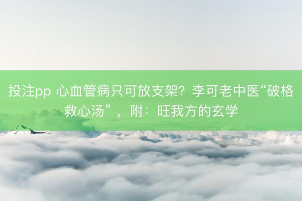 投注pp 心血管病只可放支架？李可老中医“破格救心汤” ，附：旺我方的玄学