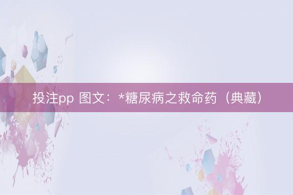 投注pp 图文：*糖尿病之救命药（典藏）