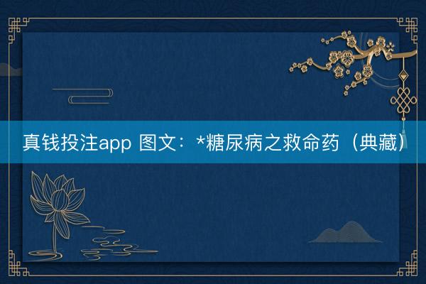 真钱投注app 图文：*糖尿病之救命药（典藏）