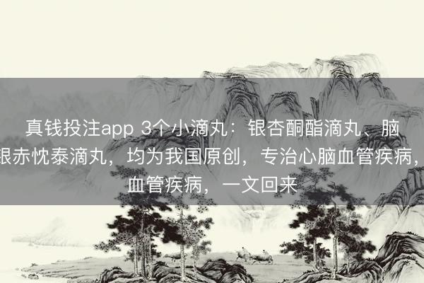 真钱投注app 3个小滴丸：银杏酮酯滴丸、脑安滴丸、银赤忱泰滴丸，均为我国原创，专治心脑血管疾病，一文回来