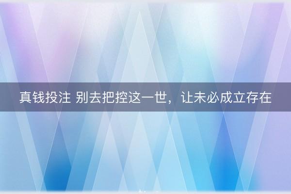 真钱投注 别去把控这一世，让未必成立存在