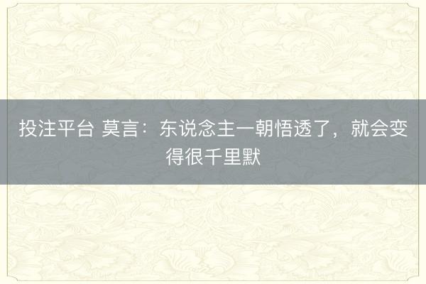 投注平台 莫言：东说念主一朝悟透了，就会变得很千里默