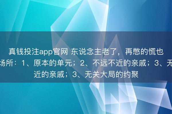 真钱投注app官网 东说念主老了，再憋的慌也不要去这几个场所：1、原本的单元；2、不远不近的亲戚；3、无关大局的约聚