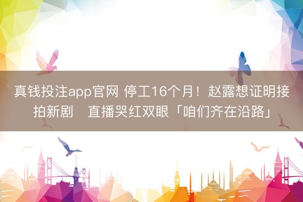 真钱投注app官网 停工16个月！赵露想证明接拍新剧　直播哭红双眼「咱们齐在沿路」