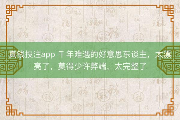 真钱投注app 千年难遇的好意思东谈主，太漂亮了，莫得少许弊端，太完整了