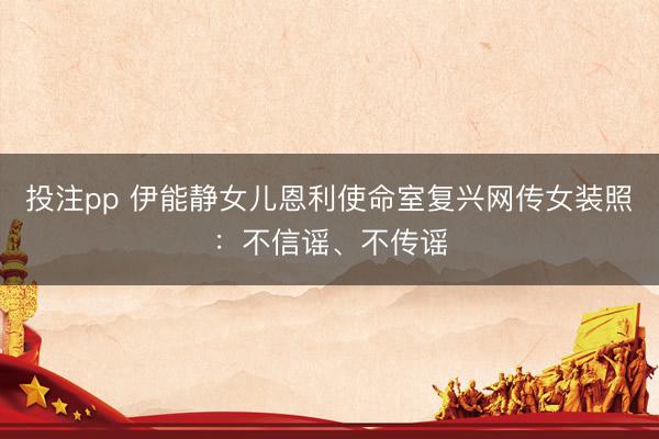 投注pp 伊能静女儿恩利使命室复兴网传女装照：不信谣、不传谣