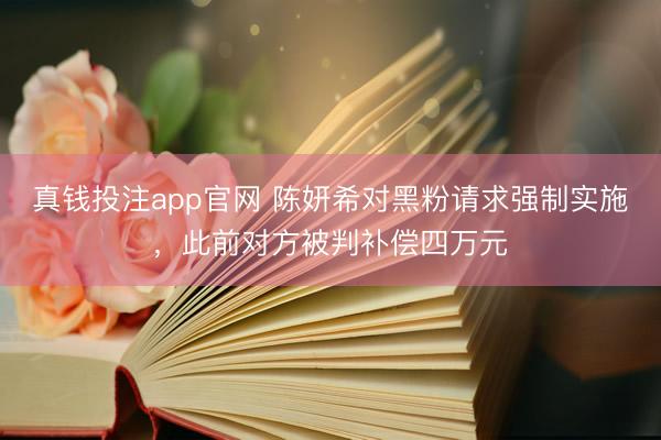真钱投注app官网 陈妍希对黑粉请求强制实施，此前对方被判补偿四万元