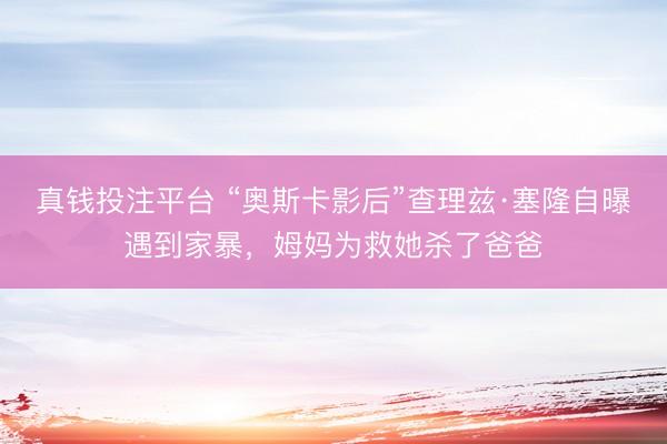 真钱投注平台 “奥斯卡影后”查理兹·塞隆自曝遇到家暴，姆妈为救她杀了爸爸