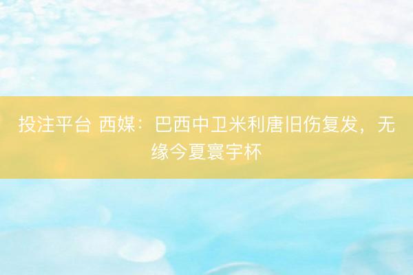 投注平台 西媒：巴西中卫米利唐旧伤复发，无缘今夏寰宇杯