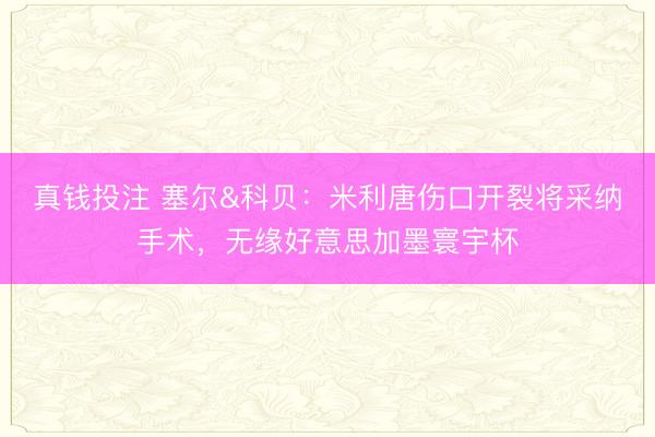 真钱投注 塞尔&科贝：米利唐伤口开裂将采纳手术，无缘好意思加墨寰宇杯