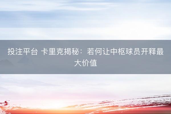 投注平台 卡里克揭秘：若何让中枢球员开释最大价值