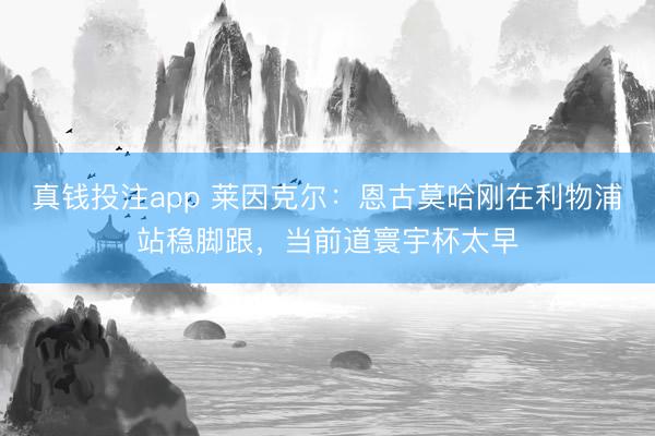 真钱投注app 莱因克尔：恩古莫哈刚在利物浦站稳脚跟，当前道寰宇杯太早