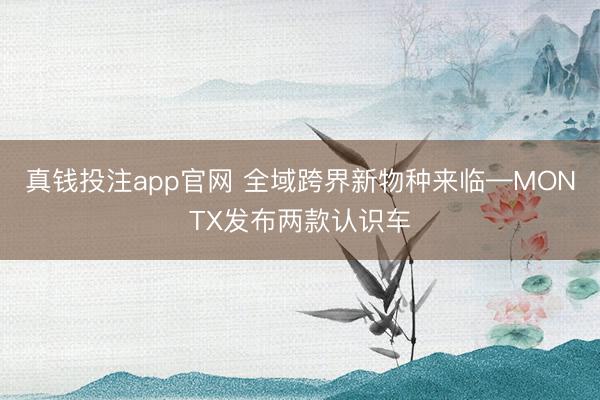真钱投注app官网 全域跨界新物种来临—MONTX发布两款认识车