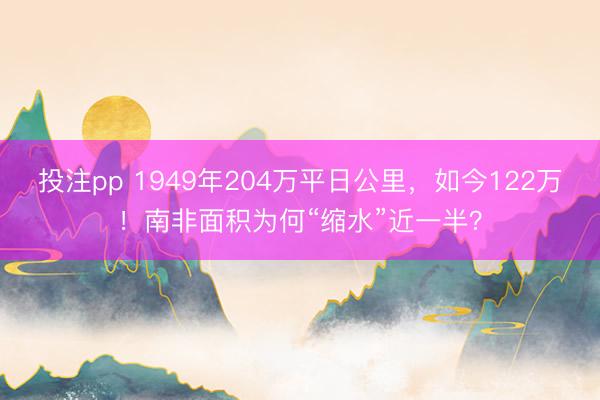 投注pp 1949年204万平日公里，如今122万！南非面积为何“缩水”近一半？
