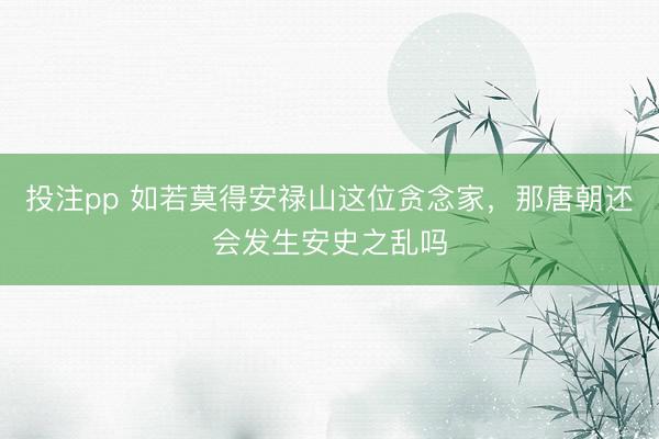投注pp 如若莫得安禄山这位贪念家，那唐朝还会发生安史之乱吗
