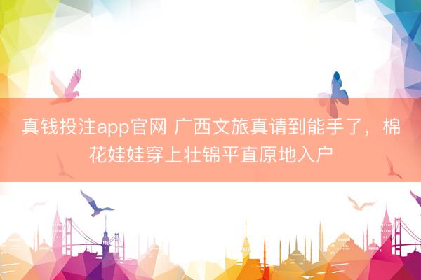 真钱投注app官网 广西文旅真请到能手了，棉花娃娃穿上壮锦平直原地入户