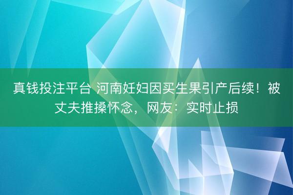 真钱投注平台 河南妊妇因买生果引产后续！被丈夫推搡怀念，网友：实时止损