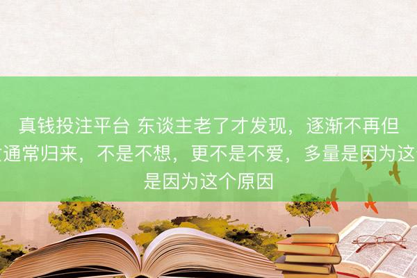 真钱投注平台 东谈主老了才发现，逐渐不再但愿子女通常归来，不是不想，更不是不爱，多量是因为这个原因