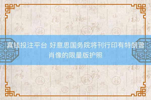 真钱投注平台 好意思国务院将刊行印有特朗普肖像的限量版护照