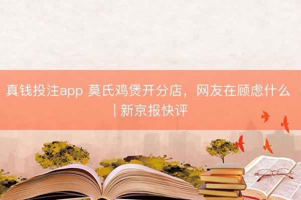 真钱投注app 莫氏鸡煲开分店，网友在顾虑什么 | 新京报快评