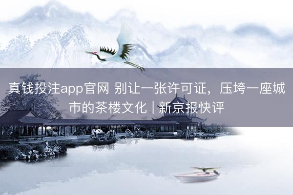 真钱投注app官网 别让一张许可证，压垮一座城市的茶楼文化 | 新京报快评