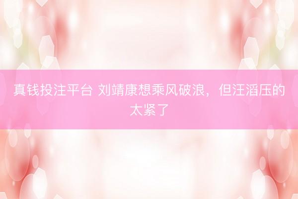 真钱投注平台 刘靖康想乘风破浪，但汪滔压的太紧了