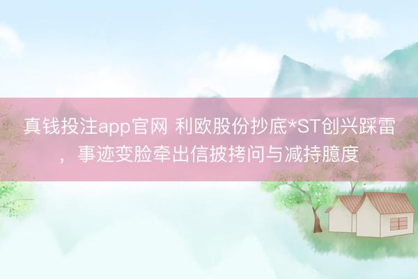 真钱投注app官网 利欧股份抄底*ST创兴踩雷，事迹变脸牵出信披拷问与减持臆度