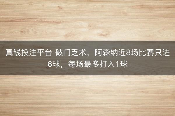 真钱投注平台 破门乏术，阿森纳近8场比赛只进6球，每场最多打入1球