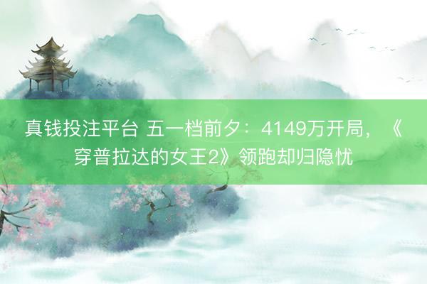 真钱投注平台 五一档前夕：4149万开局，《穿普拉达的女王2》领跑却归隐忧