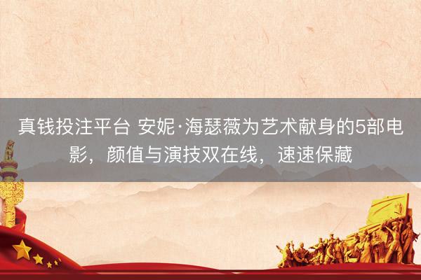 真钱投注平台 安妮·海瑟薇为艺术献身的5部电影，颜值与演技双在线，速速保藏