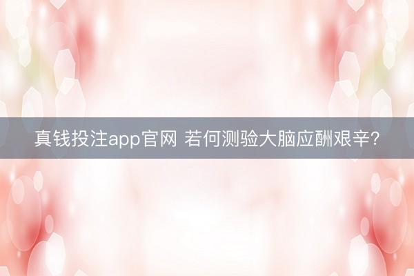 真钱投注app官网 若何测验大脑应酬艰辛？