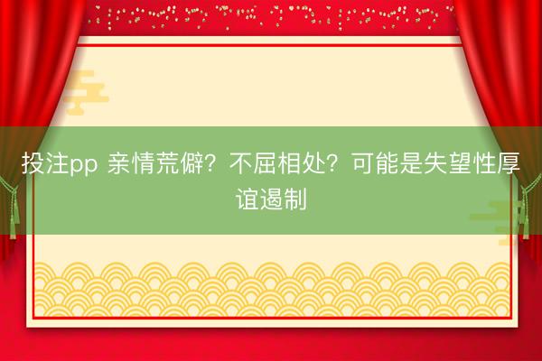 投注pp 亲情荒僻？不屈相处？可能是失望性厚谊遏制