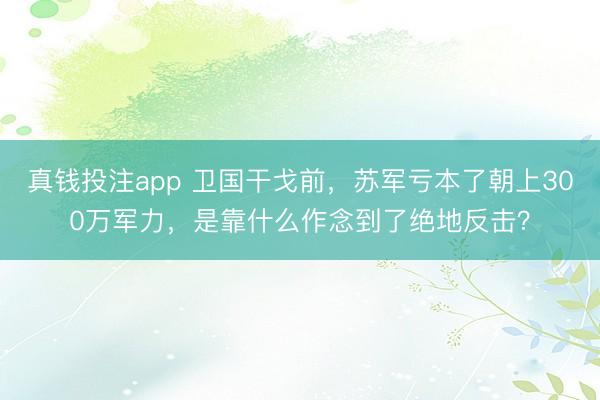 真钱投注app 卫国干戈前，苏军亏本了朝上300万军力，是靠什么作念到了绝地反击？