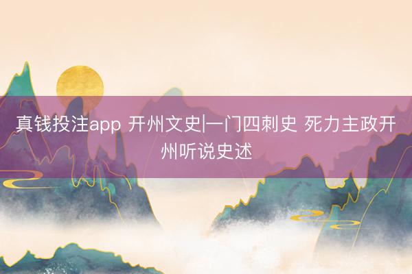 真钱投注app 开州文史|一门四刺史 死力主政开州听说史述