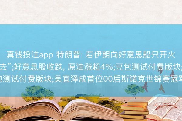 真钱投注app 特朗普: 若伊朗向好意思船只开火, 将被“从地球名义抹去”;好意思股收跌, 原油涨超4%;豆包测试付费版块;吴宜泽成首位00后斯诺克世锦赛冠军丨每经早参